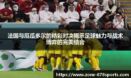 法国与厄瓜多尔的精彩对决揭示足球魅力与战术博弈的完美结合